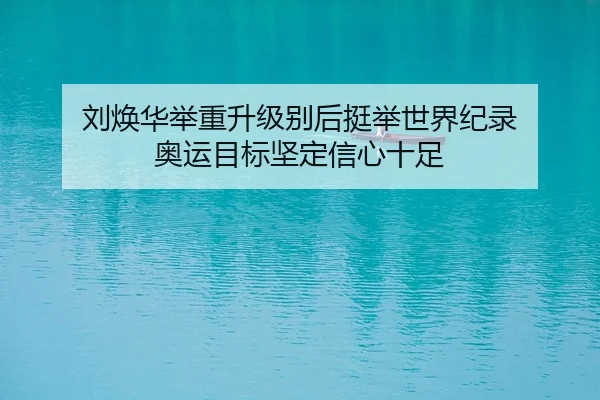 刘焕华举重升级别后挺举世界纪录 奥运目标坚定信心十足